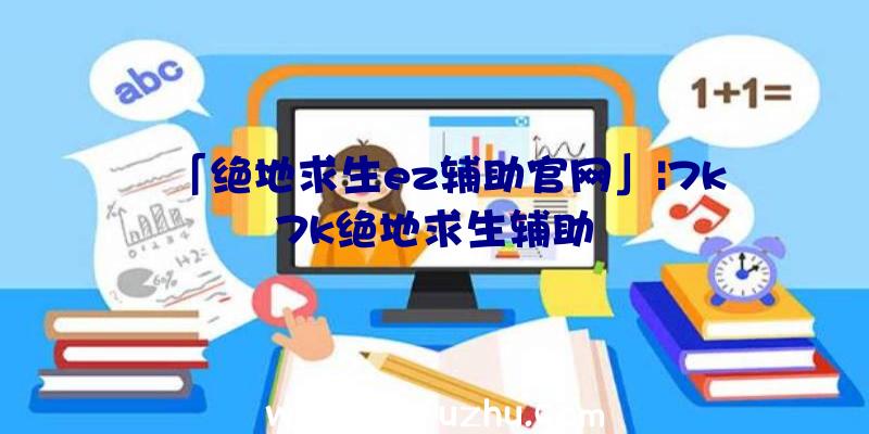 「绝地求生ez辅助官网」|7k7k绝地求生辅助